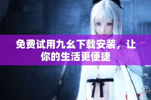 免费试用九幺下载安装，让你的生活更便捷