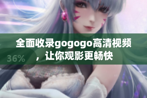 全面收录gogogo高清视频，让你观影更畅快