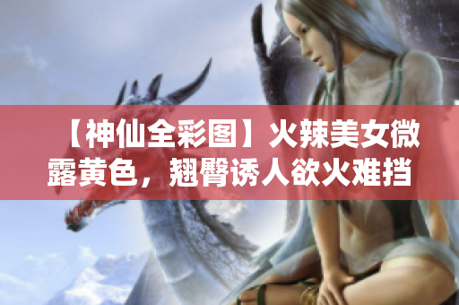 【神仙全彩图】火辣美女微露黄色，翘臀诱人欲火难挡！