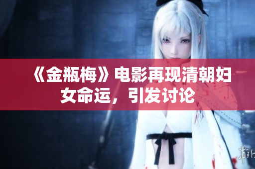 《金瓶梅》电影再现清朝妇女命运，引发讨论