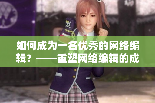 如何成为一名优秀的网络编辑？——重塑网络编辑的成功图谱