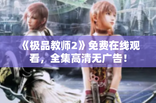 《极品教师2》免费在线观看，全集高清无广告！
