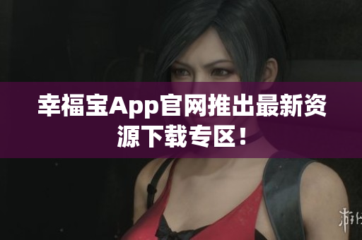 幸福宝App官网推出最新资源下载专区！