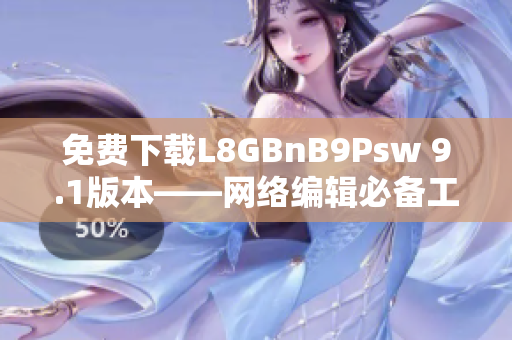 免费下载L8GBnB9Psw 9.1版本——网络编辑必备工具！