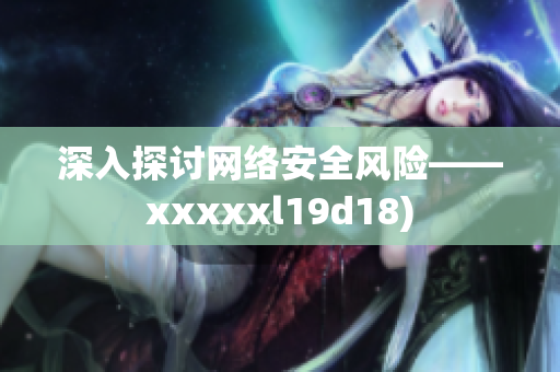 深入探讨网络安全风险——xxxxxl19d18)
