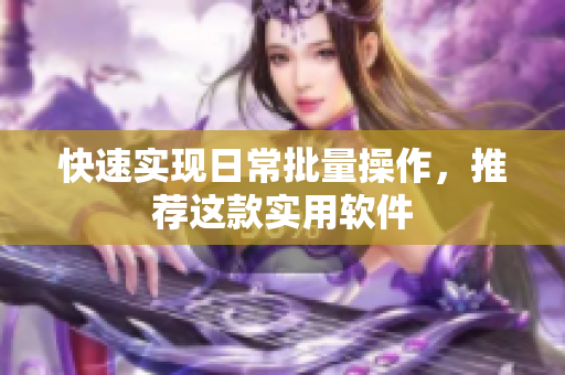 快速实现日常批量操作，推荐这款实用软件
