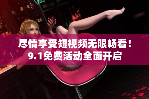 尽情享受短视频无限畅看！9.1免费活动全面开启