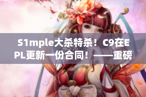 S1mple大杀特杀！C9在EPL更新一份合同！——重磅人事消息