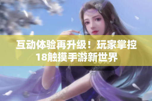 互动体验再升级！玩家掌控18触摸手游新世界