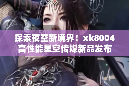 探索夜空新境界！xk8004高性能星空传媒新品发布