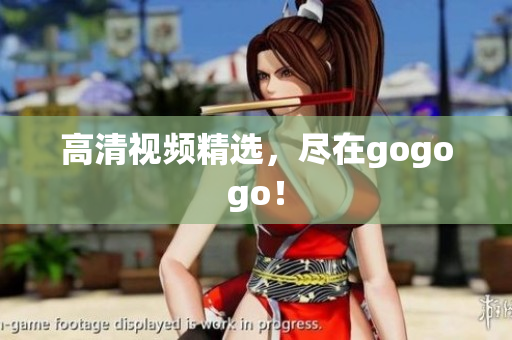 高清视频精选，尽在gogogo！