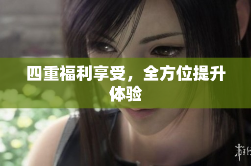 四重福利享受，全方位提升体验