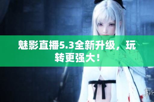 魅影直播5.3全新升级，玩转更强大！