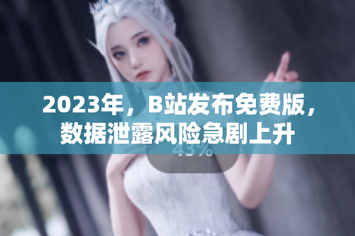 2023年，B站发布免费版，数据泄露风险急剧上升