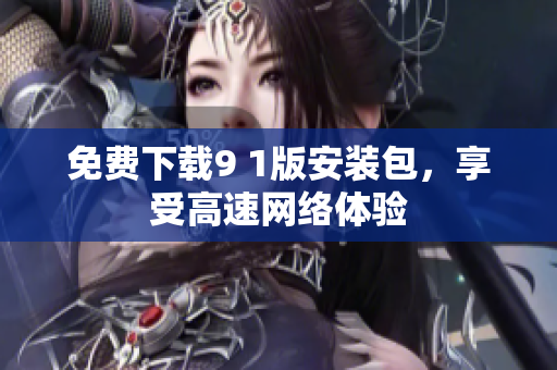 免费下载9 1版安装包，享受高速网络体验