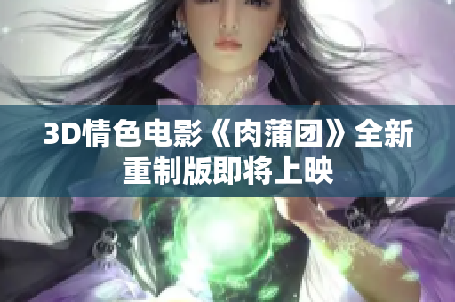 3D情色电影《肉蒲团》全新重制版即将上映
