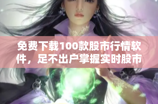 免费下载100款股市行情软件，足不出户掌握实时股市动态！