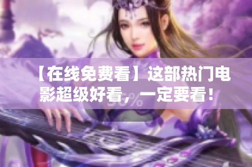 【在线免费看】这部热门电影超级好看，一定要看！