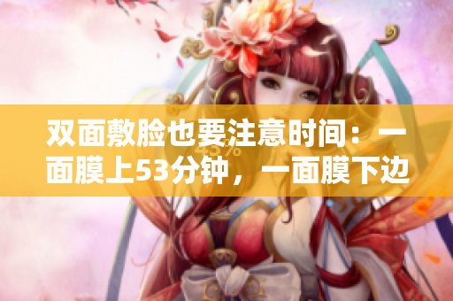 双面敷脸也要注意时间：一面膜上53分钟，一面膜下边