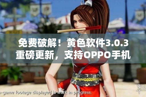 免费破解！黄色软件3.0.3重磅更新，支持OPPO手机