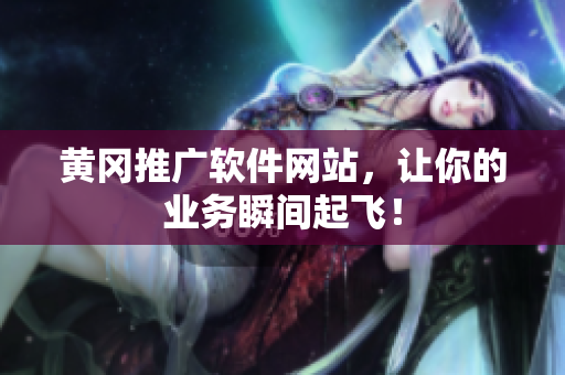 黄冈推广软件网站，让你的业务瞬间起飞！