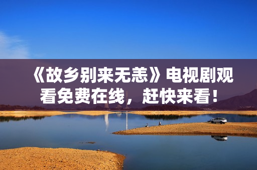 《故乡别来无恙》电视剧观看免费在线，赶快来看！