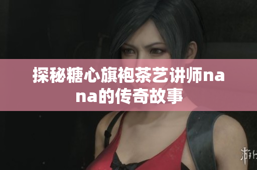 探秘糖心旗袍茶艺讲师nana的传奇故事