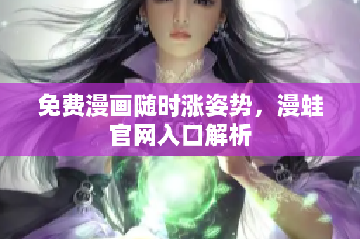 免费漫画随时涨姿势，漫蛙官网入口解析
