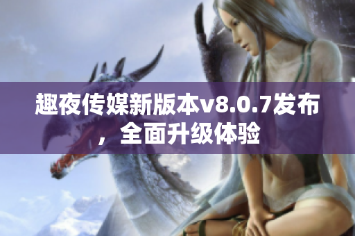 趣夜传媒新版本v8.0.7发布，全面升级体验