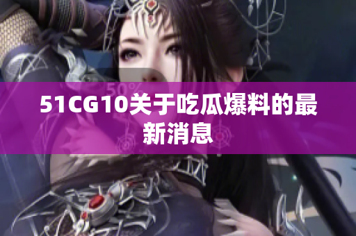 51CG10关于吃瓜爆料的最新消息