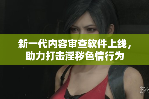 新一代内容审查软件上线，助力打击淫秽色情行为