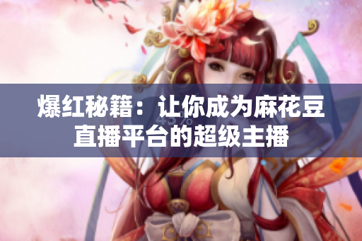 爆红秘籍：让你成为麻花豆直播平台的超级主播