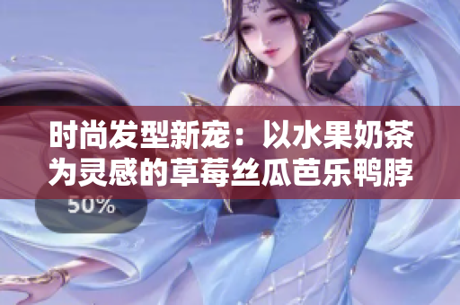 时尚发型新宠：以水果奶茶为灵感的草莓丝瓜芭乐鸭脖发型