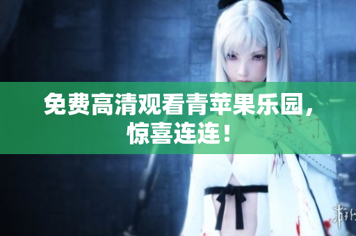免费高清观看青苹果乐园，惊喜连连！