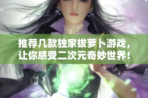推荐几款独家拔萝卜游戏，让你感受二次元奇妙世界！