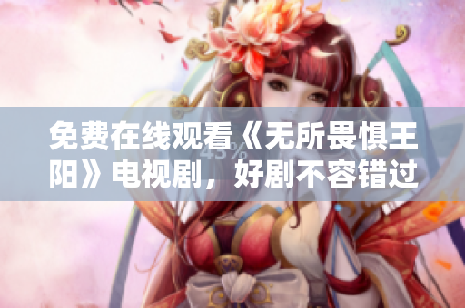 免费在线观看《无所畏惧王阳》电视剧，好剧不容错过！