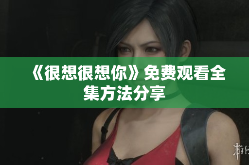 《很想很想你》免费观看全集方法分享
