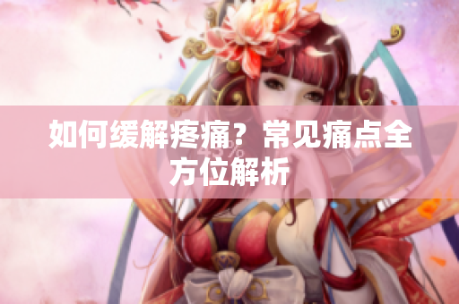如何缓解疼痛？常见痛点全方位解析