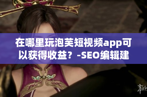 在哪里玩泡芙短视频app可以获得收益？-SEO编辑建议