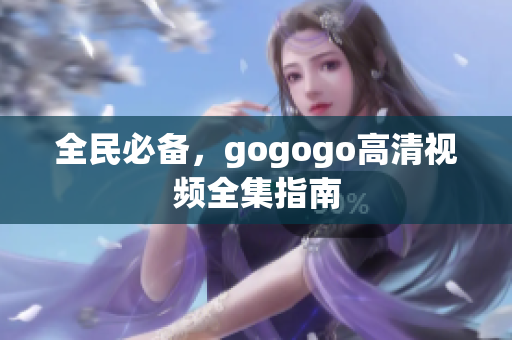 全民必备，gogogo高清视频全集指南