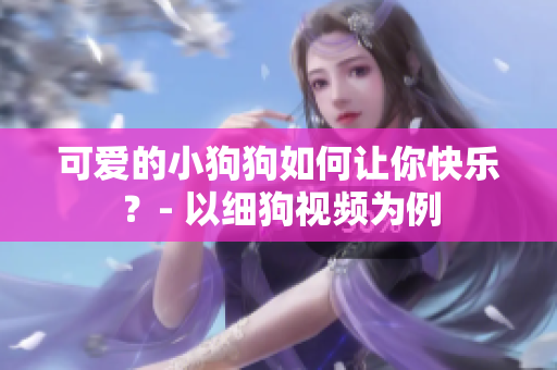 可爱的小狗狗如何让你快乐？- 以细狗视频为例