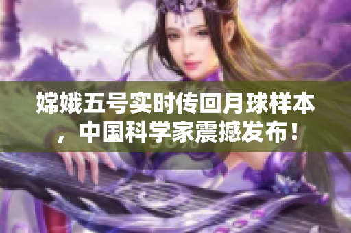 嫦娥五号实时传回月球样本，中国科学家震撼发布！