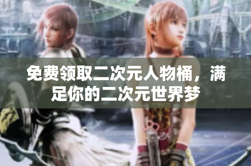 免费领取二次元人物桶，满足你的二次元世界梦