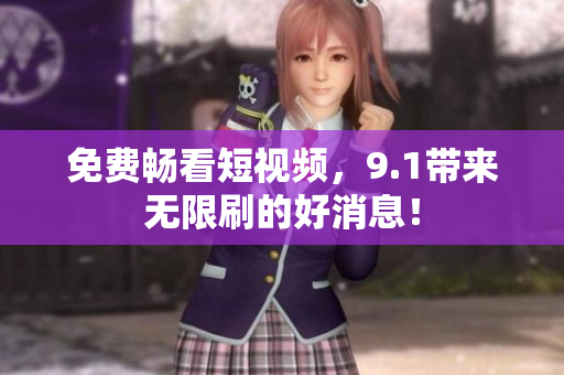 免费畅看短视频，9.1带来无限刷的好消息！