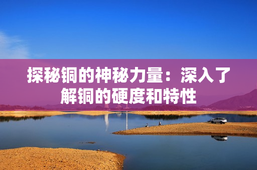探秘铜的神秘力量：深入了解铜的硬度和特性