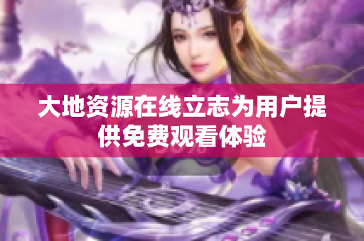 大地资源在线立志为用户提供免费观看体验