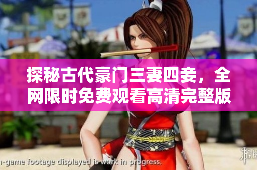 探秘古代豪门三妻四妾，全网限时免费观看高清完整版！