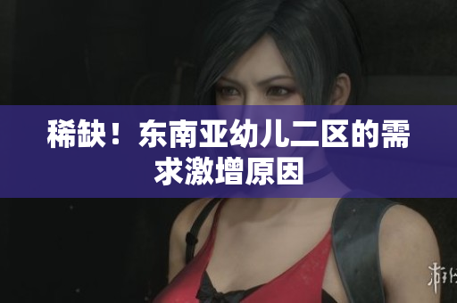 稀缺！东南亚幼儿二区的需求激增原因