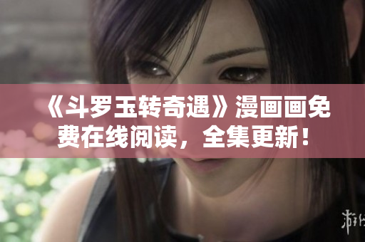 《斗罗玉转奇遇》漫画画免费在线阅读，全集更新！