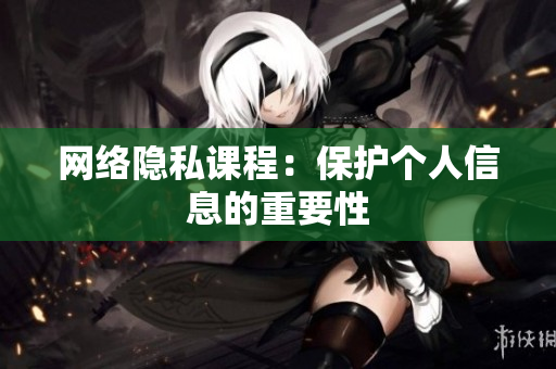 网络隐私课程：保护个人信息的重要性